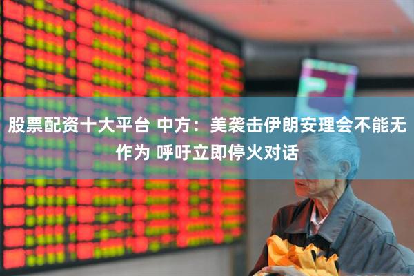 股票配资十大平台 中方：美袭击伊朗安理会不能无作为 呼吁立即停火对话