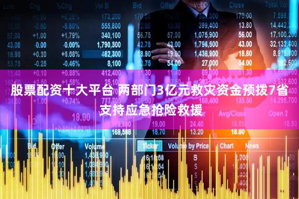 股票配资十大平台 两部门3亿元救灾资金预拨7省 支持应急抢险救援