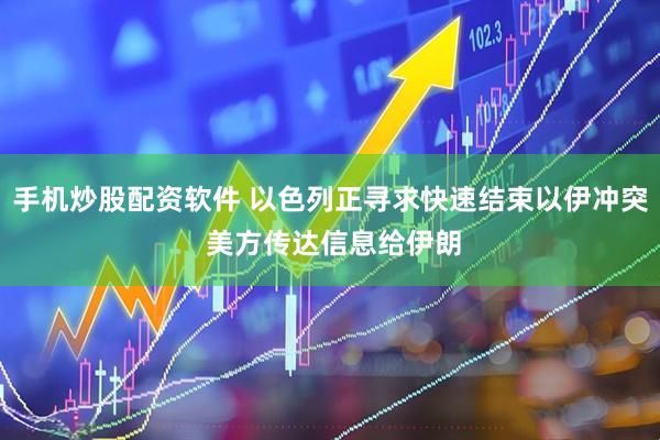 手机炒股配资软件 以色列正寻求快速结束以伊冲突 美方传达信息给伊朗