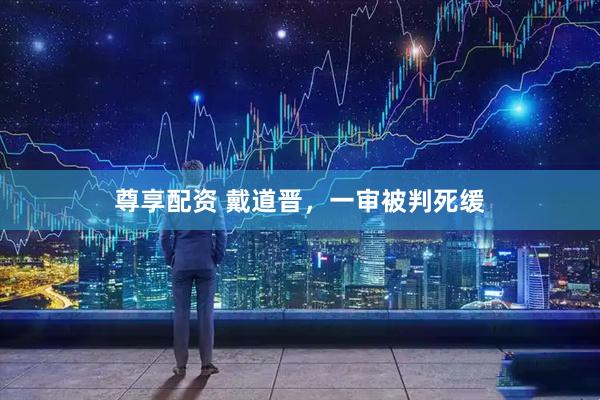 尊享配资 戴道晋，一审被判死缓