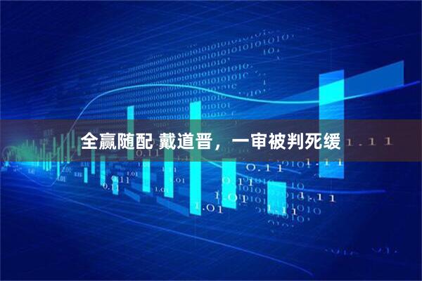 全赢随配 戴道晋，一审被判死缓