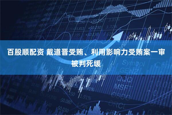 百股顺配资 戴道晋受贿、利用影响力受贿案一审被判死缓