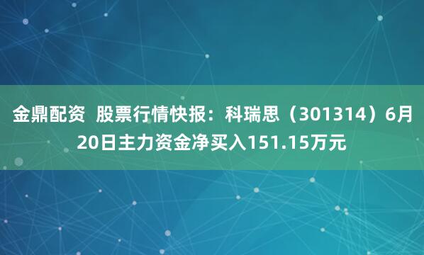 金鼎配资  股票行情快报：科瑞思（301314）6月20日主力资金净买入151.15万元