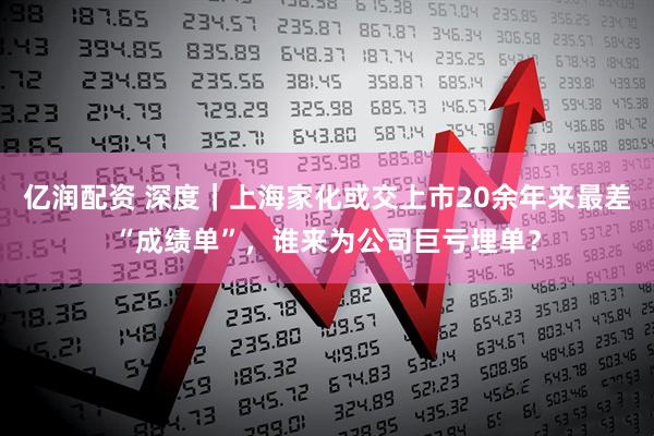 亿润配资 深度｜上海家化或交上市20余年来最差“成绩单”，谁来为公司巨亏埋单？