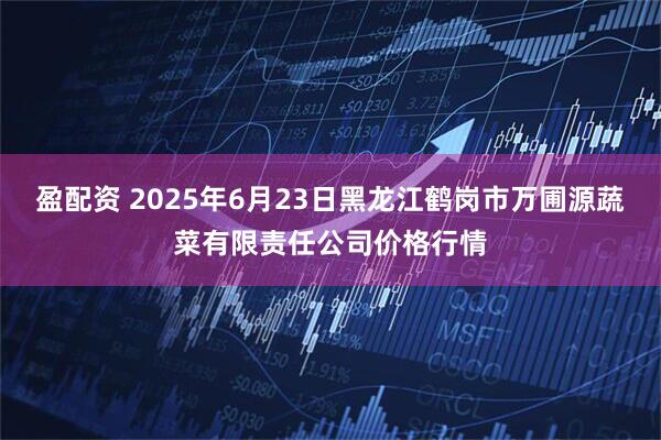 盈配资 2025年6月23日黑龙江鹤岗市万圃源蔬菜有限责任公司价格行情