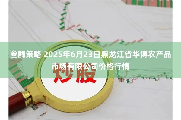 叁酶策略 2025年6月23日黑龙江省华博农产品市场有限公司价格行情