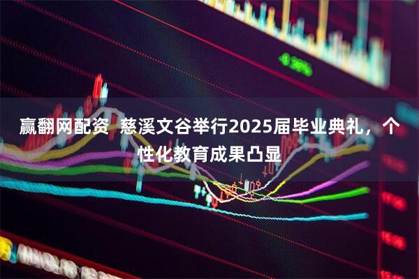 赢翻网配资  慈溪文谷举行2025届毕业典礼，个性化教育成果凸显