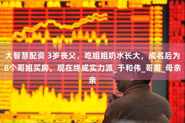 大智慧配资 3岁丧父，吃姐姐奶水长大，成名后为8个哥姐买房，现在终成实力派_于和伟_哥哥_母亲