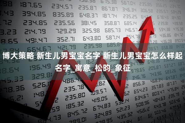 博大策略 新生儿男宝宝名字 新生儿男宝宝怎么样起名字_寓意_松昀_象征