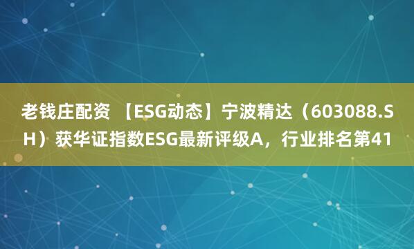老钱庄配资 【ESG动态】宁波精达（603088.SH）获华证指数ESG最新评级A，行业排名第41