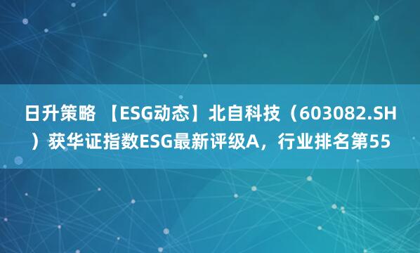 日升策略 【ESG动态】北自科技（603082.SH）获华证指数ESG最新评级A，行业排名第55