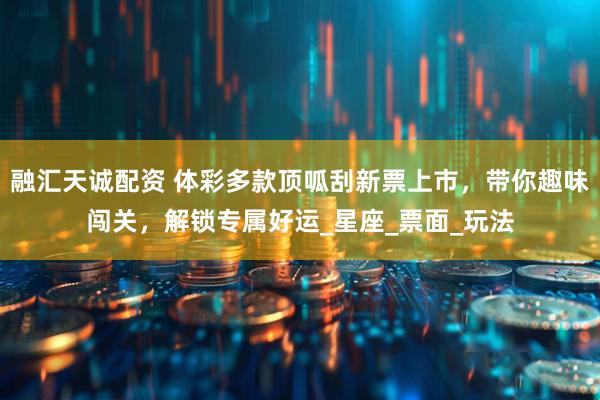 融汇天诚配资 体彩多款顶呱刮新票上市，带你趣味闯关，解锁专属好运_星座_票面_玩法