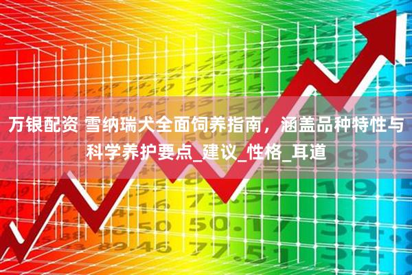 万银配资 雪纳瑞犬全面饲养指南，涵盖品种特性与科学养护要点_建议_性格_耳道