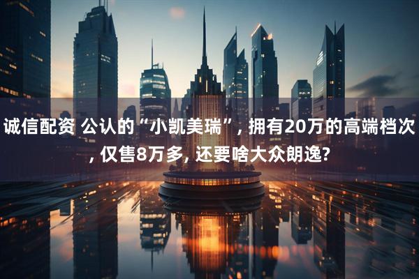 诚信配资 公认的“小凯美瑞”, 拥有20万的高端档次, 仅售8万多, 还要啥大众朗逸?
