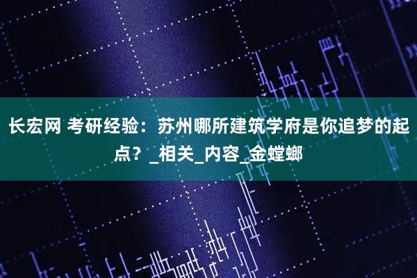 长宏网 考研经验：苏州哪所建筑学府是你追梦的起点？_相关_内容_金螳螂
