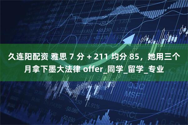 久连阳配资 雅思 7 分 + 211 均分 85，她用三个月拿下墨大法律 offer_同学_留学_专业