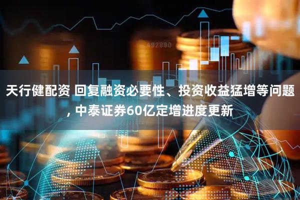 天行健配资 回复融资必要性、投资收益猛增等问题, 中泰证券60亿定增进度更新
