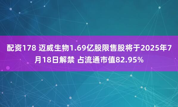 配资178 迈威生物1.69亿股限售股将于2025年7月18日解禁 占流通市值82.95%