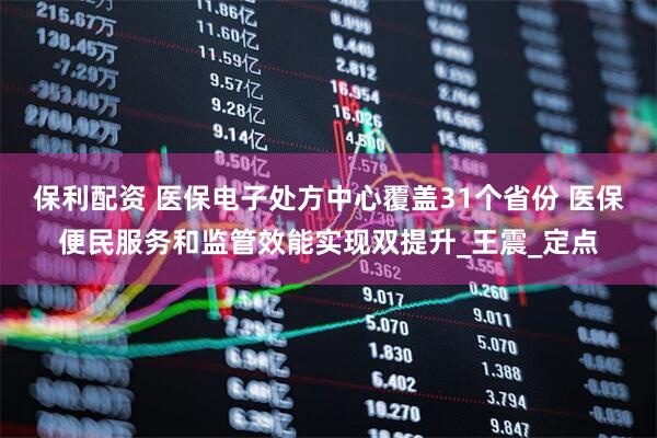 保利配资 医保电子处方中心覆盖31个省份 医保便民服务和监管效能实现双提升_王震_定点
