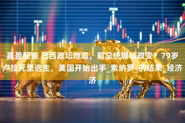 赢盈配资 巴西政坛地震，前总统煽动政变？79岁卢拉死里逃生，美国开始出手_索纳罗_的结果_经济