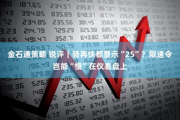 金石通策略 锐评｜骑再快都显示“25”？限速令岂能“慢”在仪表盘上