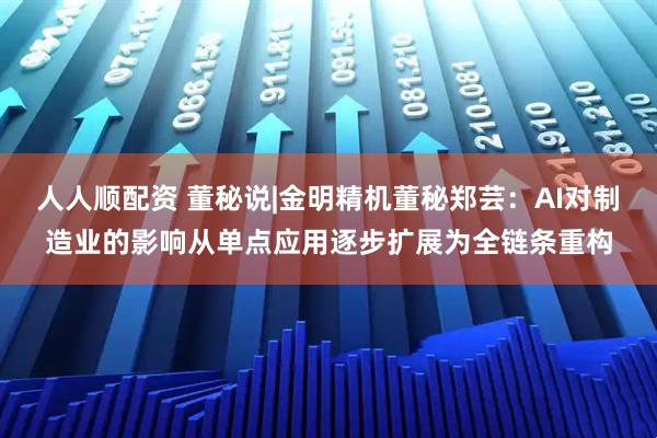人人顺配资 董秘说|金明精机董秘郑芸：AI对制造业的影响从单点应用逐步扩展为全链条重构