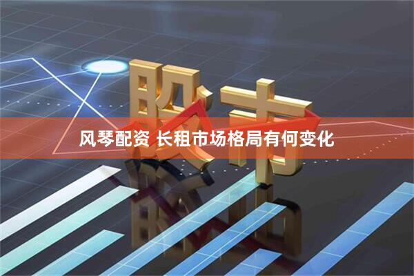 风琴配资 长租市场格局有何变化