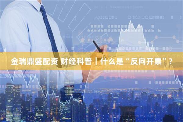 金瑞鼎盛配资 财经科普｜什么是“反向开票”？