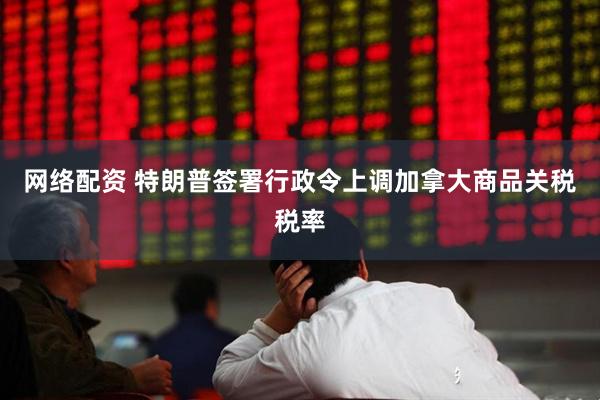 网络配资 特朗普签署行政令上调加拿大商品关税税率