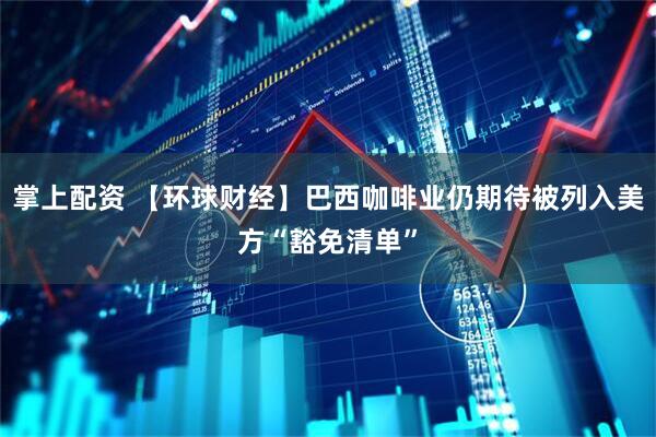 掌上配资 【环球财经】巴西咖啡业仍期待被列入美方“豁免清单”