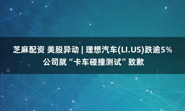 芝麻配资 美股异动 | 理想汽车(LI.US)跌逾5% 公司就“卡车碰撞测试”致歉