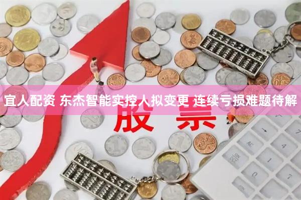 宜人配资 东杰智能实控人拟变更 连续亏损难题待解