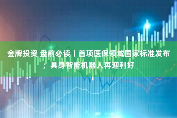 金牌投资 盘前必读丨首项医保领域国家标准发布；具身智能机器人再迎利好