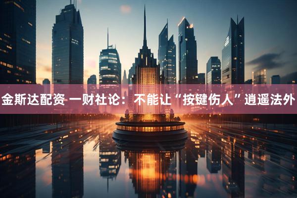 金斯达配资 一财社论：不能让“按键伤人”逍遥法外