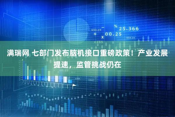 满瑞网 七部门发布脑机接口重磅政策！产业发展提速，监管挑战仍在