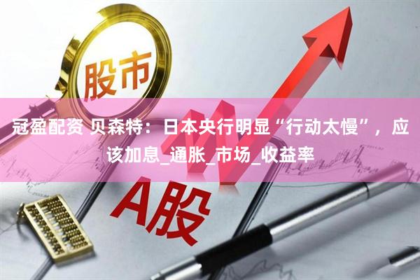 冠盈配资 贝森特：日本央行明显“行动太慢”，应该加息_通胀_市场_收益率