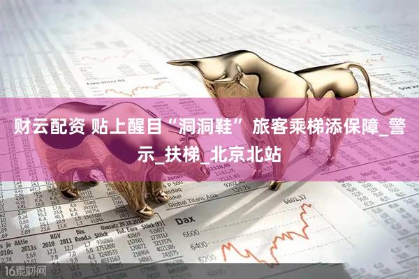 财云配资 贴上醒目“洞洞鞋” 旅客乘梯添保障_警示_扶梯_北京北站
