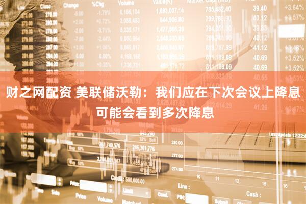财之网配资 美联储沃勒：我们应在下次会议上降息 可能会看到多次降息