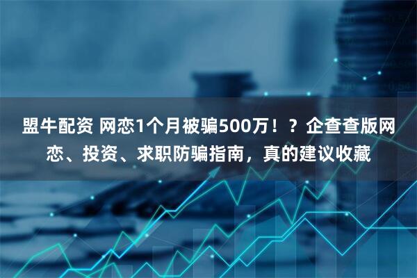 盟牛配资 网恋1个月被骗500万！？企查查版网恋、投资、求职防骗指南，真的建议收藏