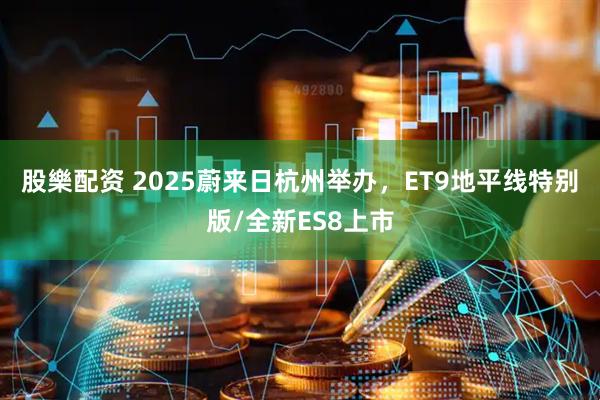 股樂配资 2025蔚来日杭州举办，ET9地平线特别版/全新ES8上市