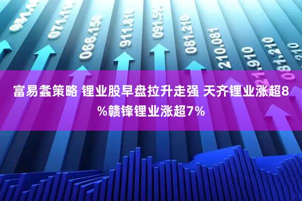 富易螽策略 锂业股早盘拉升走强 天齐锂业涨超8%赣锋锂业涨超7%