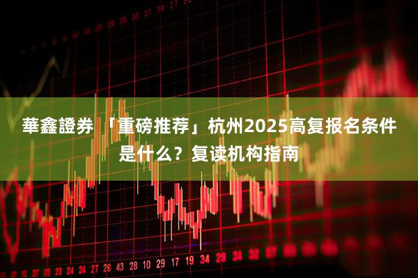 華鑫證券 「重磅推荐」杭州2025高复报名条件是什么？复读机构指南