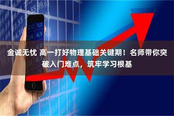 金诚无忧 高一打好物理基础关键期！名师带你突破入门难点，筑牢学习根基