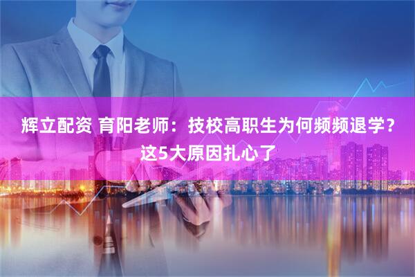 辉立配资 育阳老师：技校高职生为何频频退学？这5大原因扎心了