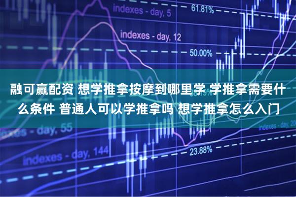 融可赢配资 想学推拿按摩到哪里学 学推拿需要什么条件 普通人可以学推拿吗 想学推拿怎么入门