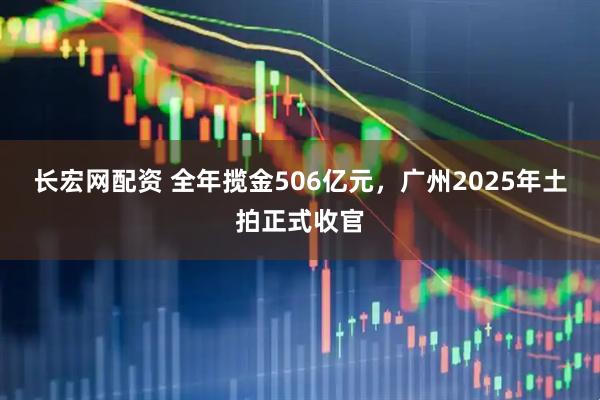长宏网配资 全年揽金506亿元，广州2025年土拍正式收官