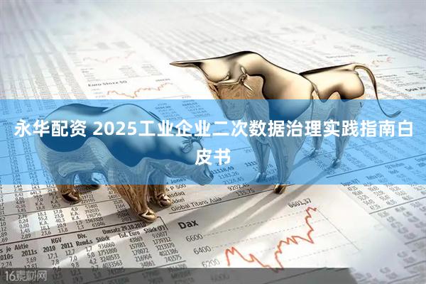 永华配资 2025工业企业二次数据治理实践指南白皮书