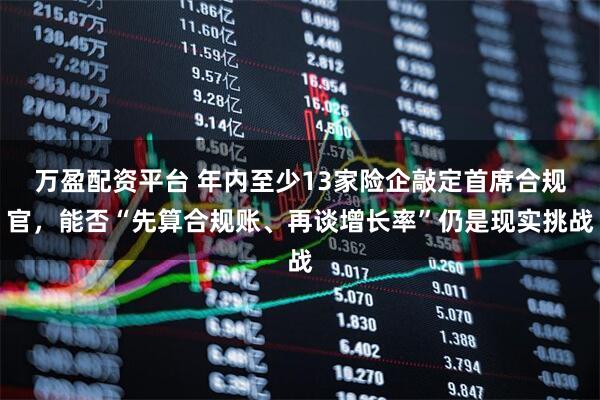 万盈配资平台 年内至少13家险企敲定首席合规官，能否“先算合规账、再谈增长率”仍是现实挑战