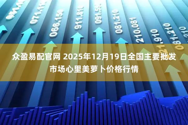 众盈易配官网 2025年12月19日全国主要批发市场心里美萝卜价格行情