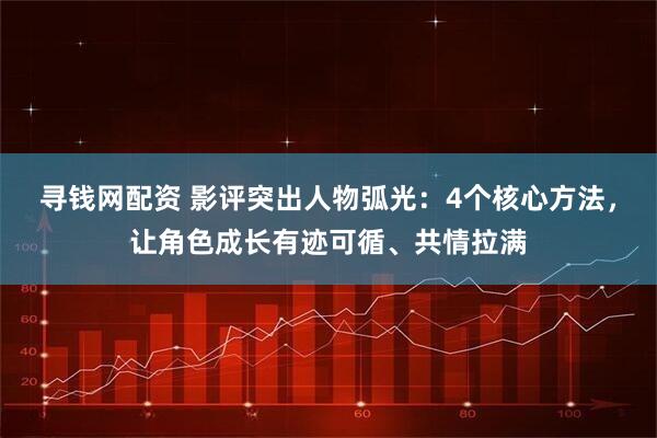 寻钱网配资 影评突出人物弧光：4个核心方法，让角色成长有迹可循、共情拉满